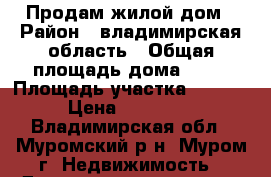 Продам жилой дом › Район ­ владимирская область › Общая площадь дома ­ 50 › Площадь участка ­ 1 500 › Цена ­ 450 000 - Владимирская обл., Муромский р-н, Муром г. Недвижимость » Дома, коттеджи, дачи продажа   . Владимирская обл.,Муромский р-н